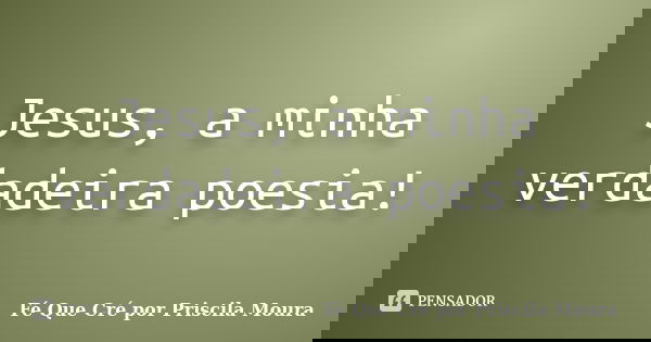 Jesus, a minha verdadeira poesia!... Frase de Fé Que Cré por Priscila Moura.