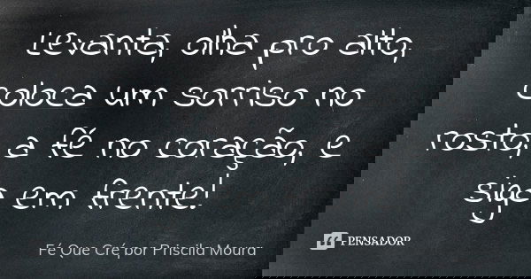 Levanta, olha pro alto, coloca um sorriso no rosto, a fé no coração, e siga em frente!... Frase de Fé Que Cré por Priscila Moura.