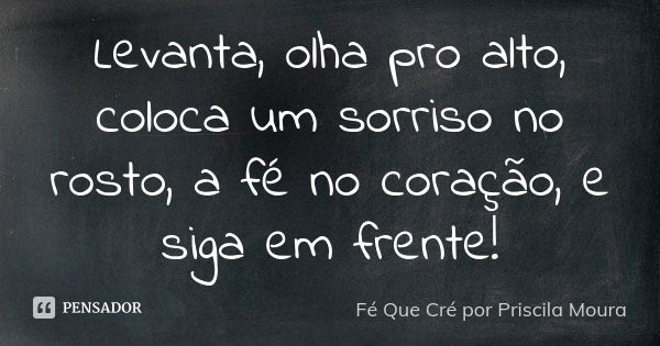 Levanta, olha pro alto, coloca um sorriso no rosto, a fé no coração, e siga em frente!... Frase de Fé Que Cré por Priscila Moura.