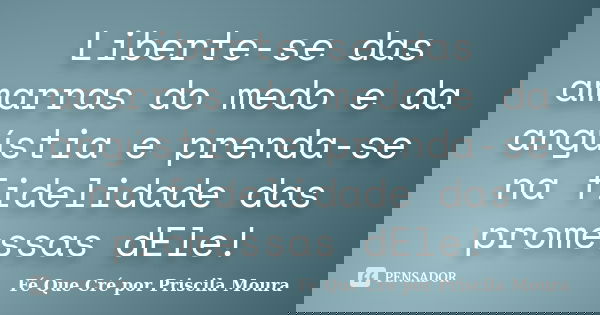 Liberte-se das amarras do medo e da angústia e prenda-se na fidelidade das promessas dEle!... Frase de Fé Que Cré por Priscila Moura.