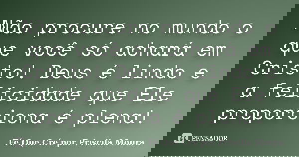 Não procure no mundo o que você só achará em Cristo! Deus é lindo e a felicidade que Ele proporciona é plena!... Frase de Fé Que Cré por Priscila Moura.