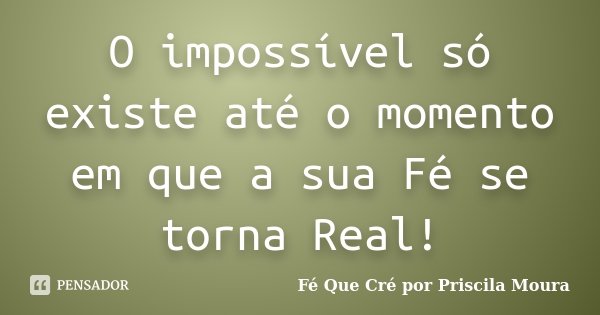 O impossível só existe até o momento em que a sua Fé se torna Real!... Frase de Fé Que Cré por Priscila Moura.