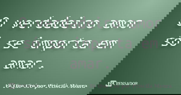 O verdadeiro amor só se importa em amar.... Frase de Fé Que Cré por Priscila Moura.
