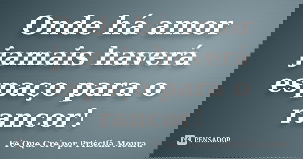 Onde há amor jamais haverá espaço para o rancor!... Frase de Fé Que Cré por Priscila Moura.