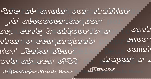 Pare de andar por trilhas já descobertas por outros, esteja disposto a encontrar o seu próprio caminho! Deixa Deus traçar a rota do seu GPS!... Frase de Fé Que Cré por Priscila Moura.
