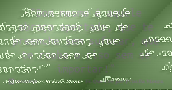 "Bom mesmo é aquele abraço apertado, que te preenche sem sufocar, que te rouba o riso sem se importar!"... Frase de Fé Que Cré por Priscila Moura.