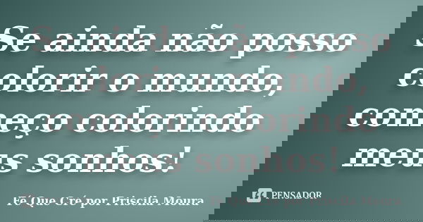 Se ainda não posso colorir o mundo, começo colorindo meus sonhos!... Frase de Fé Que Cré por Priscila Moura.