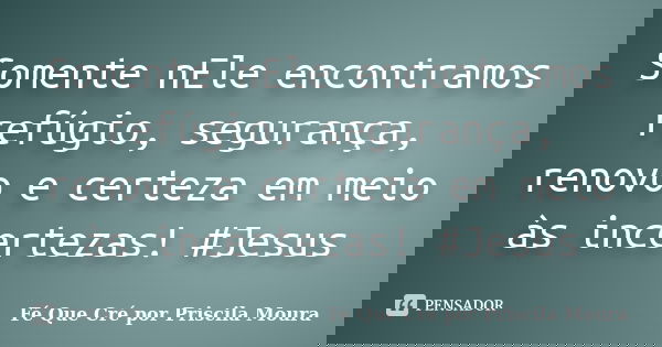 Somente nEle encontramos refúgio, segurança, renovo e certeza em meio às incertezas! #Jesus... Frase de Fé Que Cré por Priscila Moura.