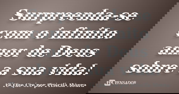 Surpreenda-se com o infinito amor de Deus sobre a sua vida!... Frase de Fé Que Cré por Priscila Moura.