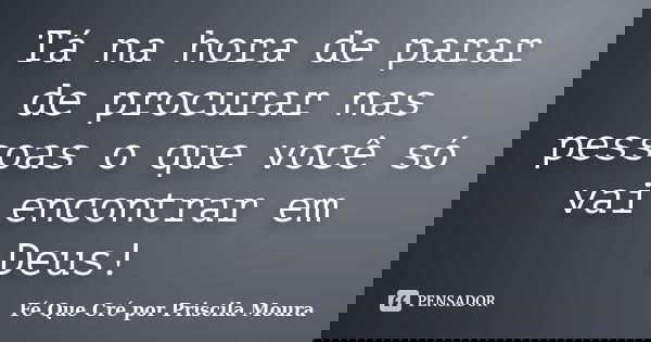 Tá na hora de parar de procurar nas pessoas o que você só vai encontrar em Deus!... Frase de Fé Que Cré por Priscila Moura.