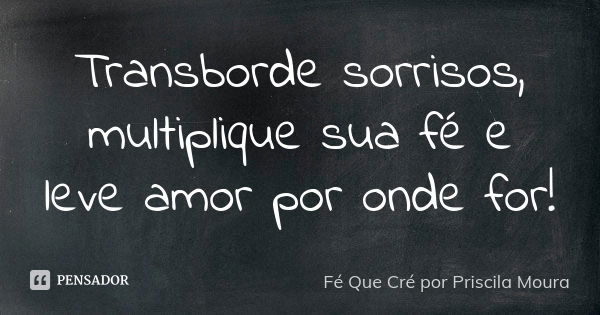 Transborde sorrisos, multiplique sua fé e leve amor por onde for!... Frase de Fé Que Cré por Priscila Moura.