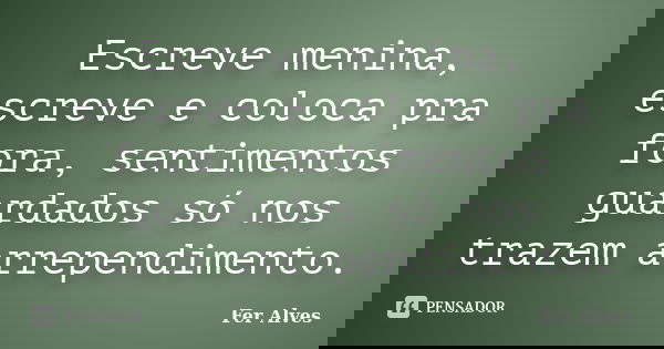 Escreve menina, escreve e coloca pra fora, sentimentos guardados só nos trazem arrependimento.... Frase de Fer Alves.
