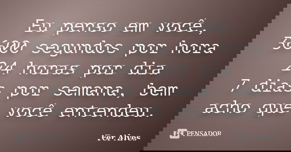 Eu penso em você, 3600 segundos por hora 24 horas por dia 7 dias por semana, bem acho que você entendeu.... Frase de Fer Alves.