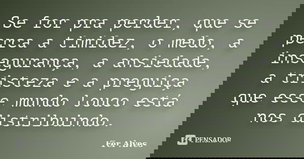 Se for pra perder, que se perca a timidez, o medo, a insegurança, a ansiedade, a tristeza e a preguiça que esse mundo louco está nos distribuindo.... Frase de Fer Alves.