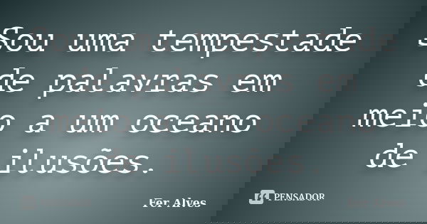 Sou uma tempestade de palavras em meio a um oceano de ilusões.... Frase de Fer Alves.