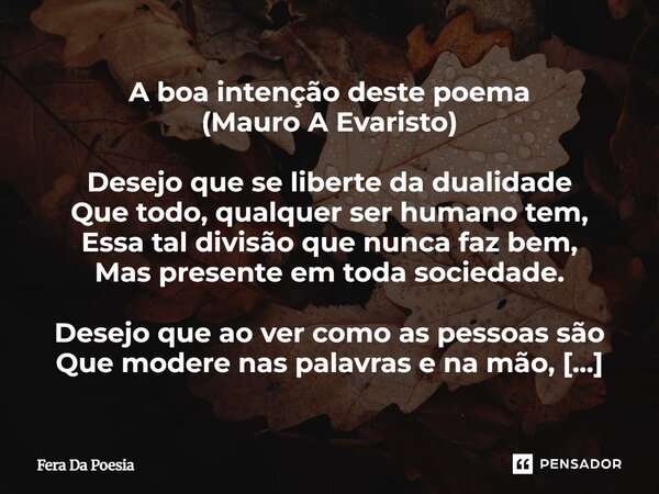 A boa intenção deste poema (Mauro A Evaristo) Desejo que se liberte da dualidade Que todo, qualquer ser humano tem, Essa tal divisão que nunca faz bem, Mas pres... Frase de Fera Da Poesia.