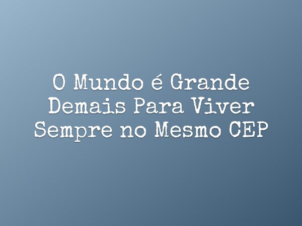O Mundo é Grande Demais Para Viver Sempre no Mesmo CEP... Frase de Fera.