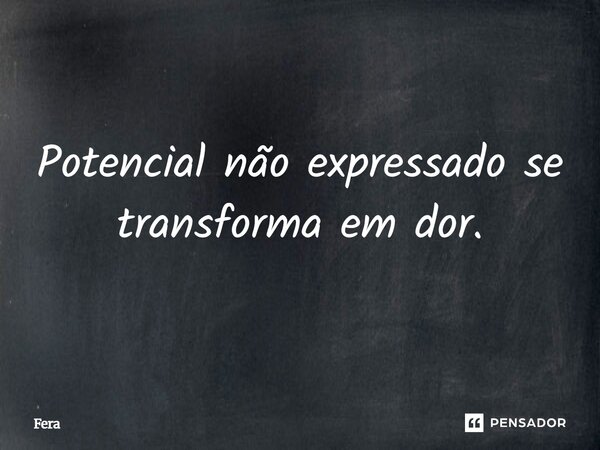 Potencial não expressado se transforma em dor.... Frase de Fera.