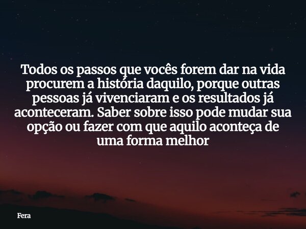 Todos os passos que vocês forem dar na vida procurem a história daquilo, porque outras pessoas já vivenciaram e os resultados já aconteceram. Saber sobre isso p... Frase de Fera.