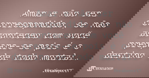 Amar e não ser correspondido, se não aconteceu com você prepare-se pois é o destino de todo mortal.... Frase de Feraboycr17.