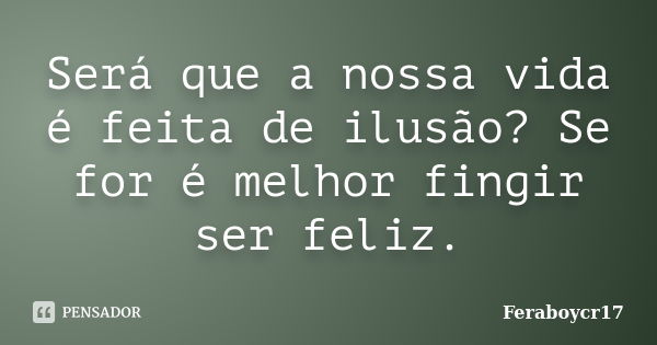 Será que a nossa vida é feita de ilusão? Se for é melhor fingir ser feliz.... Frase de Feraboycr17.