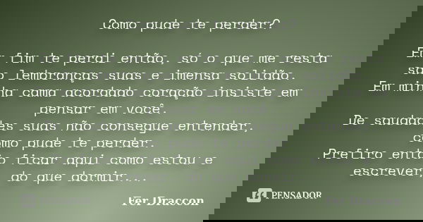 Como pude te perder? Em fim te perdi então, só o que me resta são lembranças suas e imensa solidão. Em minha cama acordado coração insiste em pensar em você. De... Frase de Fer Draccon.
