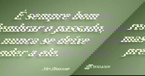 É sempre bom relembrar o passado, mas nunca se deixe prender a ele.... Frase de Fer Draccon.