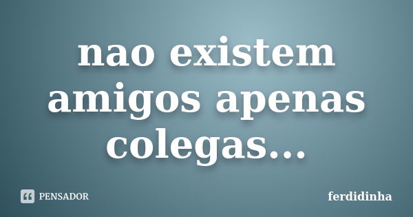 nao existem amigos apenas colegas...... Frase de ferdidinha.