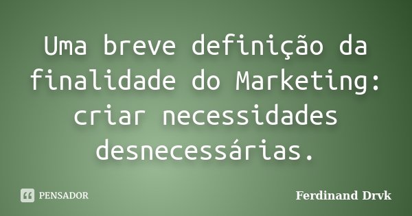 Uma breve definição da finalidade do Marketing: criar necessidades desnecessárias.... Frase de Ferdinand Drvk.