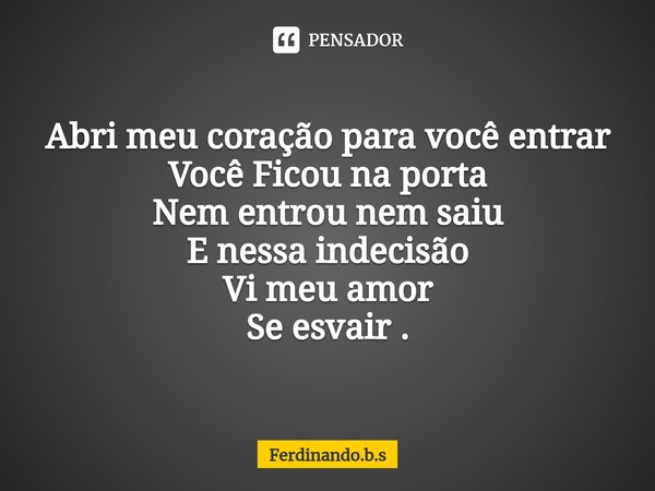 ⁠Abri meu coração para você entrar Você Ficou na porta
Nem entrou nem saiu E nessa indecisão
Vi meu amor
Se esvair .... Frase de Ferdinando.b.s.
