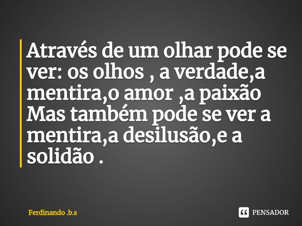 ⁠Através de um olhar pode se ver: os olhos , a verdade,a mentira,o amor ,a paixão
Mas também pode se ver a mentira,a desilusão,e a solidão .... Frase de Ferdinando .b.s.