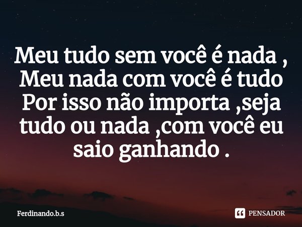 ⁠Meu tudo sem você é nada ,
Meu nada com você é tudo
Por isso não importa ,seja tudo ou nada ,com você eu saio ganhando .... Frase de Ferdinando.b.s.