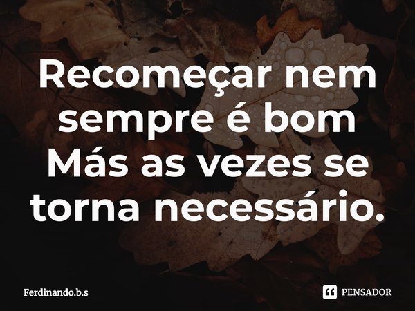 ⁠Recomeçar nem sempre é bom
Más as vezes se torna necessário.... Frase de Ferdinando.b.s.