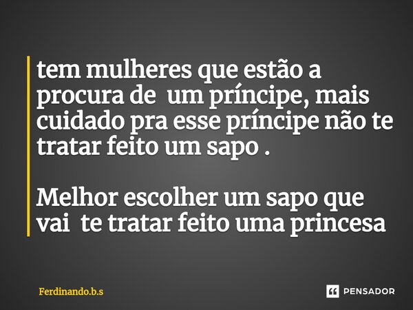 ⁠tem mulheres que estão a procura de um príncipe, mais cuidado pra esse príncipe não te tratar feito um sapo . Melhor escolher um sapo que vai te tratarfeito um... Frase de Ferdinando.b.s.