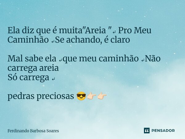 Ela diz que é muita "Areia "↵ Pro Meu Caminhão ↵Se achando, é claro Mal sabe ela ↵que meu caminhão ↵Não carrega areia Só carrega ↵ pedras preciosas 😎👉... Frase de Ferdinando Barbosa Soares.