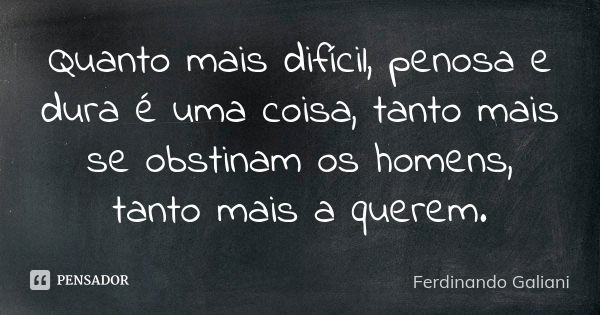 Quanto mais difícil, penosa e dura é uma coisa, tanto mais se obstinam os homens, tanto mais a querem.... Frase de Ferdinando Galiani.