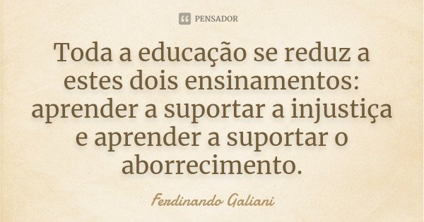 Toda a educação se reduz a estes dois ensinamentos: aprender a suportar a injustiça e aprender a suportar o aborrecimento.... Frase de Ferdinando Galiani.