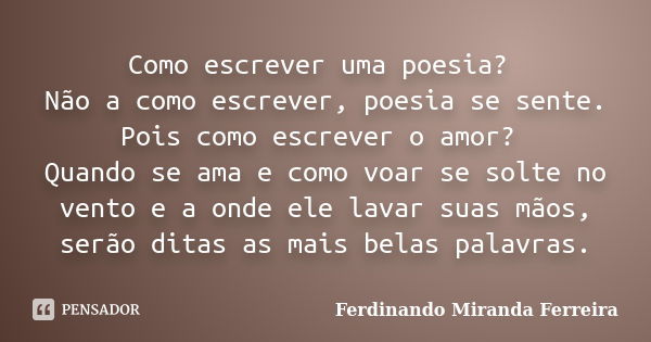 Como escrever uma poesia? Não a como escrever, poesia se sente. Pois como escrever o amor? Quando se ama e como voar se solte no vento e a onde ele lavar suas m... Frase de Ferdinando Miranda Ferreira.