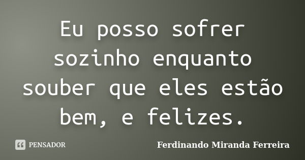 Eu posso sofrer sozinho enquanto souber que eles estão bem, e felizes.... Frase de Ferdinando Miranda Ferreira.