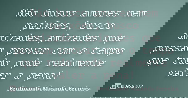 Não busco amores nem paixões, busco amizades,amizades que possam provar com o tempo que tudo pode realmente valer a pena!... Frase de Ferdinando Miranda Ferreira.