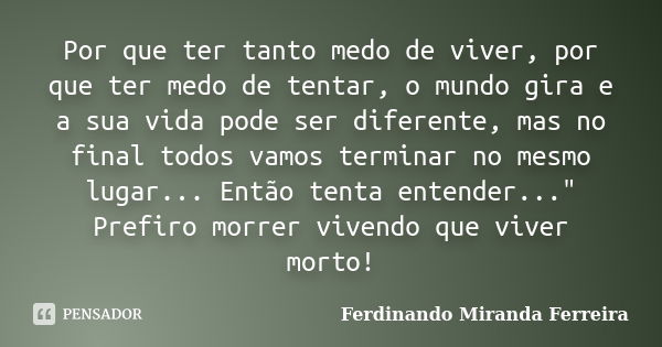 Por que ter tanto medo de viver, por que ter medo de tentar, o mundo gira e a sua vida pode ser diferente, mas no final todos vamos terminar no mesmo lugar... E... Frase de Ferdinando Miranda Ferreira.