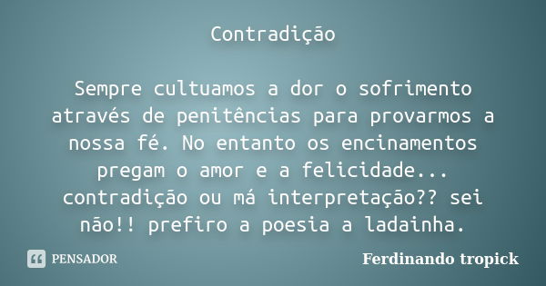 Contradição Sempre cultuamos a dor o sofrimento através de penitências para provarmos a nossa fé. No entanto os encinamentos pregam o amor e a felicidade... con... Frase de Ferdinando tropick.