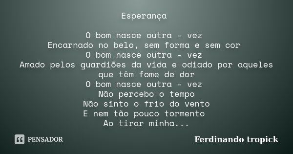 Esperança O bom nasce outra - vez Encarnado no belo, sem forma e sem cor O bom nasce outra - vez Amado pelos guardiões da vida e odiado por aqueles que têm fome... Frase de Ferdinando tropick.