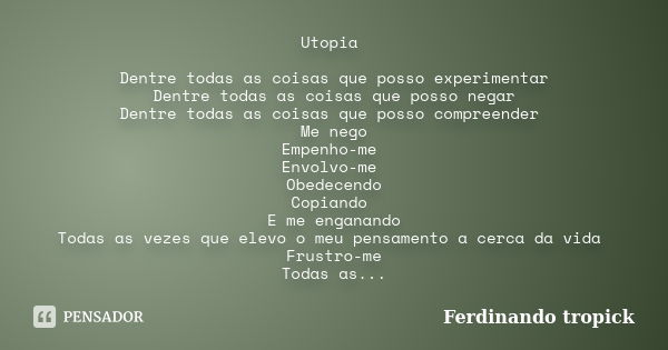 Utopia Dentre todas as coisas que posso experimentar Dentre todas as coisas que posso negar Dentre todas as coisas que posso compreender Me nego Empenho-me Envo... Frase de Ferdinando tropick.