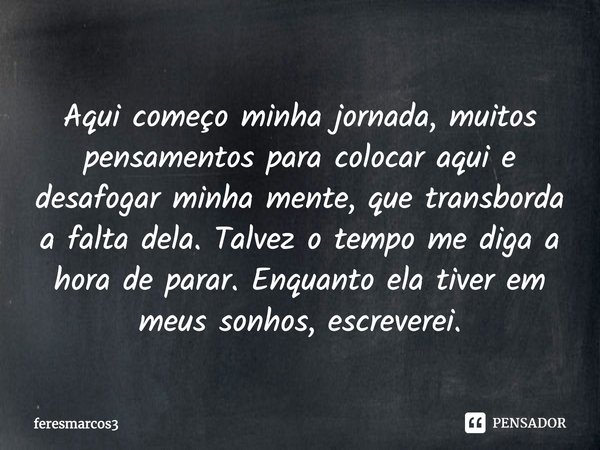 ⁠Aqui começo minha jornada, muitos pensamentos para colocar aqui e desafogar minha mente, que transborda a falta dela. Talvez o tempo me diga a hora de parar. E... Frase de feresmarcos3.