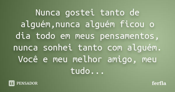 Nunca gostei tanto de alguém,nunca alguém ficou o dia todo em meus pensamentos, nunca sonhei tanto com alguém. Você e meu melhor amigo, meu tudo...... Frase de ferfla.