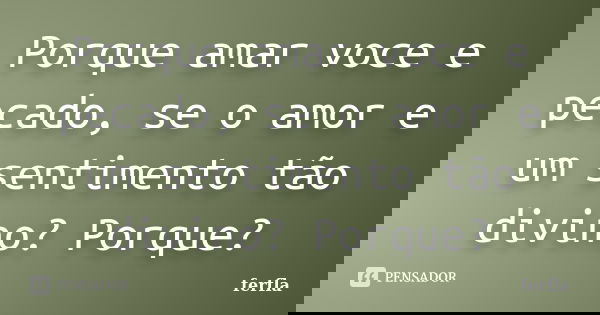 Porque amar voce e pecado, se o amor e um sentimento tão divino? Porque?... Frase de ferfla.