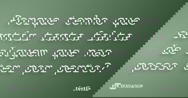 Porque tenho que sentir tanta falta de alguem que nao posso ter por perto?... Frase de ferfla.