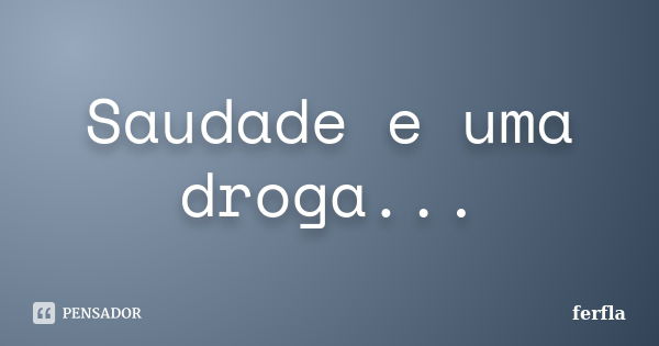 Saudade e uma droga...... Frase de ferfla.