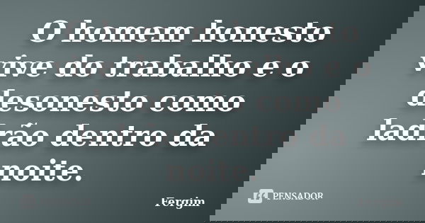 O homem honesto vive do trabalho e o desonesto como ladrão dentro da noite.... Frase de Fergim.